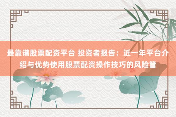 最靠谱股票配资平台 投资者报告：近一年平台介绍与优势使用股票配资操作技巧的风险管