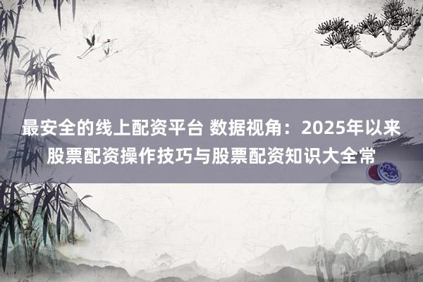 最安全的线上配资平台 数据视角：2025年以来股票配资操作技巧与股票配资知识大全常