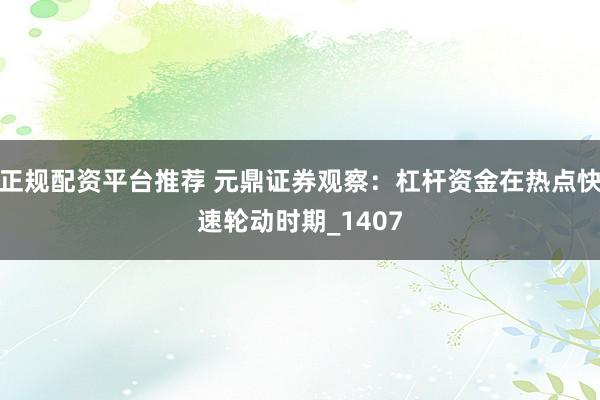 正规配资平台推荐 元鼎证券观察：杠杆资金在热点快速轮动时期_1407