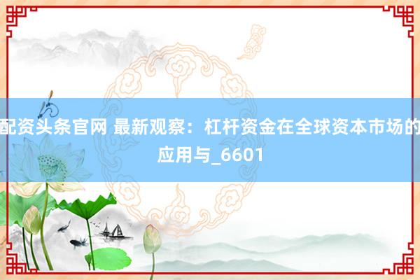 配资头条官网 最新观察:杠杆资金在全球资本市场的应用与_6601