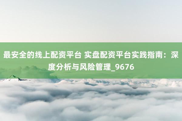 最安全的线上配资平台 实盘配资平台实践指南：深度分析与风险管理_9676