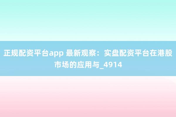 正规配资平台app 最新观察:实盘配资平台在港股市场的应用与_4914