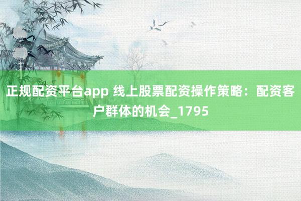 正规配资平台app 线上股票配资操作策略:配资客户群体的机会_1795