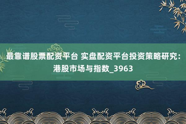 最靠谱股票配资平台 实盘配资平台投资策略研究：港股市场与指数_3963