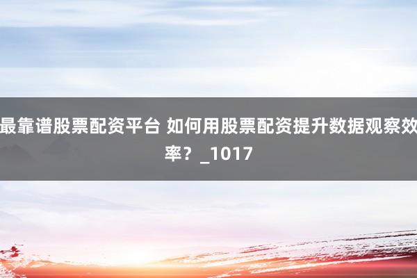 最靠谱股票配资平台 如何用股票配资提升数据观察效率？_1017