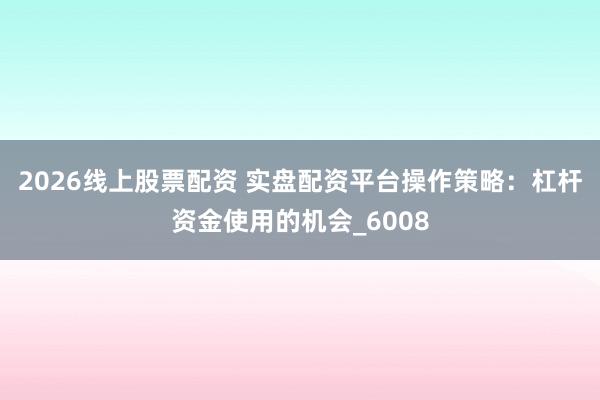 2026线上股票配资 实盘配资平台操作策略：杠杆资金使用的机会_6008