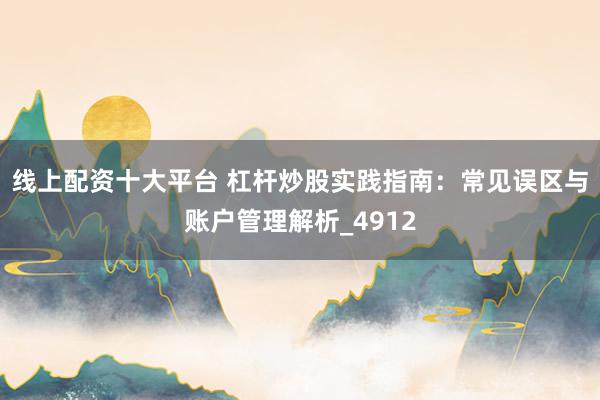 线上配资十大平台 杠杆炒股实践指南:常见误区与账户管理解析_4912