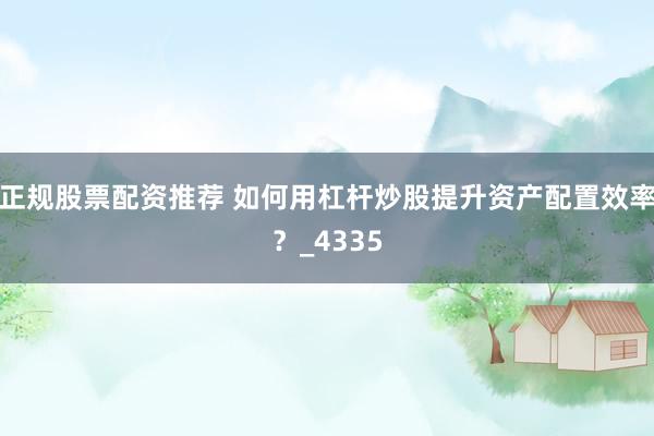 正规股票配资推荐 如何用杠杆炒股提升资产配置效率?_4335