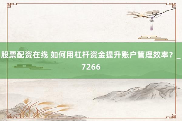 股票配资在线 如何用杠杆资金提升账户管理效率？_7266
