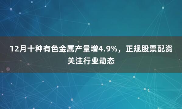 12月十种有色金属产量增4.9%,正规股票配资关注行业动态