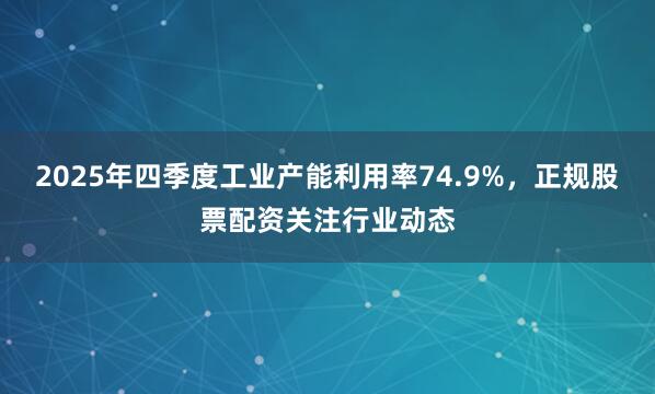 2025年四季度工业产能利用率74.9%,正规股票配资关注行业动态