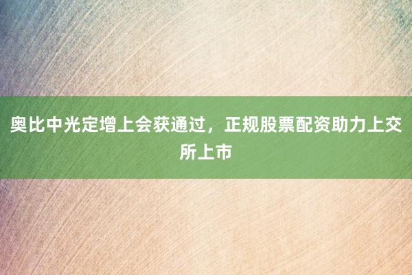 奥比中光定增上会获通过,正规股票配资助力上交所上市