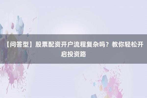【问答型】股票配资开户流程复杂吗?教你轻松开启投资路