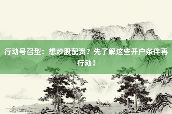 行动号召型：想炒股配资？先了解这些开户条件再行动！
