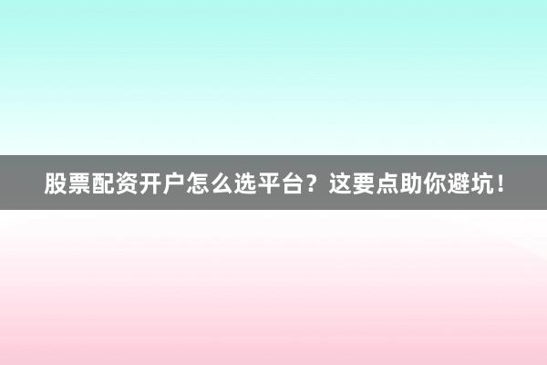 股票配资开户怎么选平台?这要点助你避坑!