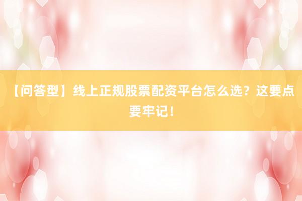 【问答型】线上正规股票配资平台怎么选？这要点要牢记！