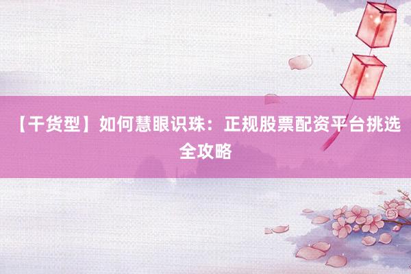 【干货型】如何慧眼识珠：正规股票配资平台挑选全攻略