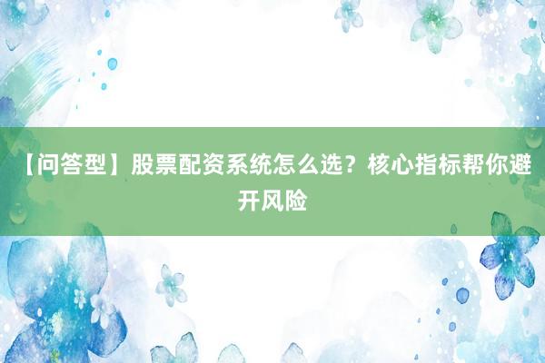 【问答型】股票配资系统怎么选?核心指标帮你避开风险