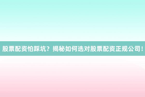 股票配资怕踩坑?揭秘如何选对股票配资正规公司!