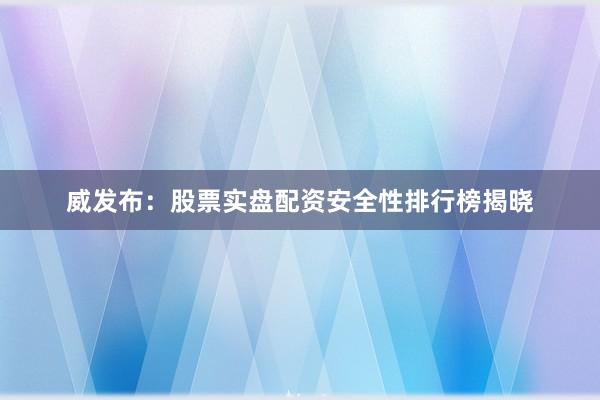 威发布：股票实盘配资安全性排行榜揭晓