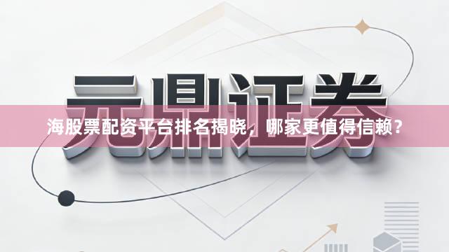 海股票配资平台排名揭晓,哪家更值得信赖?