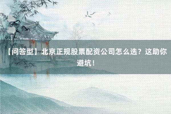 【问答型】北京正规股票配资公司怎么选？这助你避坑！