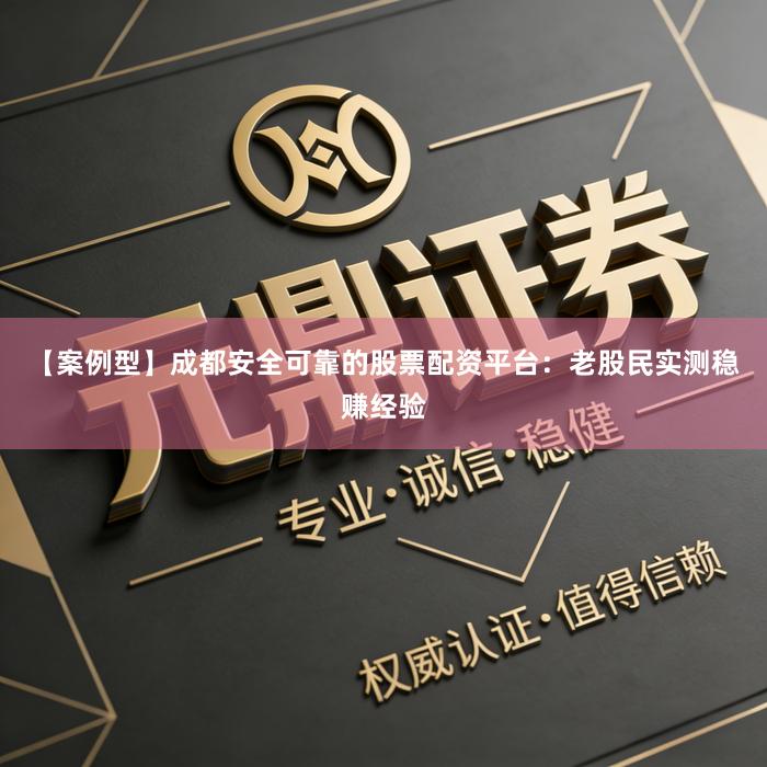 【案例型】成都安全可靠的股票配资平台:老股民实测稳赚经验