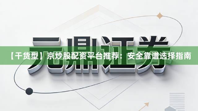 【干货型】京炒股配资平台推荐：安全靠谱选择指南