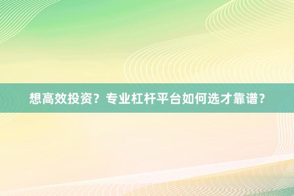 想高效投资?专业杠杆平台如何选才靠谱?