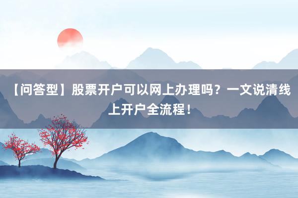 【问答型】股票开户可以网上办理吗?一文说清线上开户全流程!
