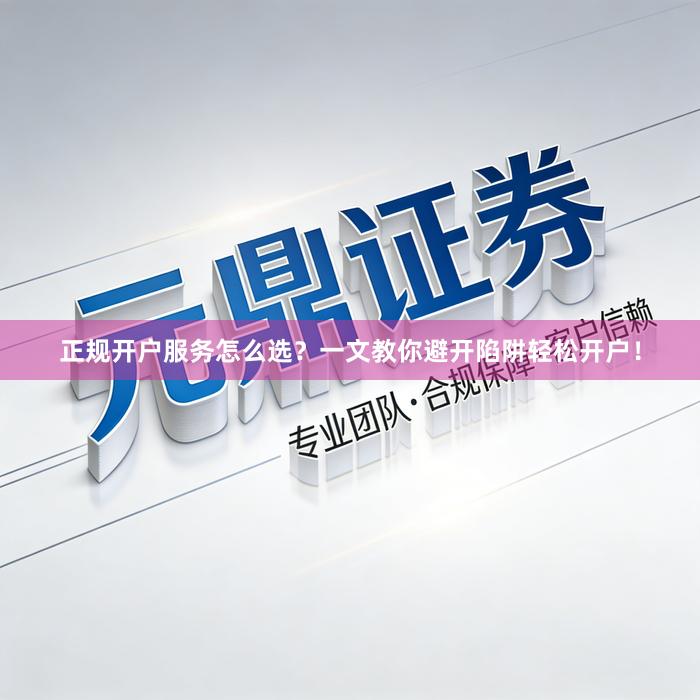 正规开户服务怎么选？一文教你避开陷阱轻松开户！