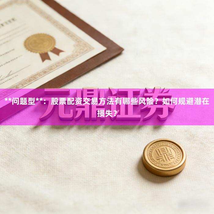 **问题型**：股票配资交易方法有哪些风险？如何规避潜在损失？