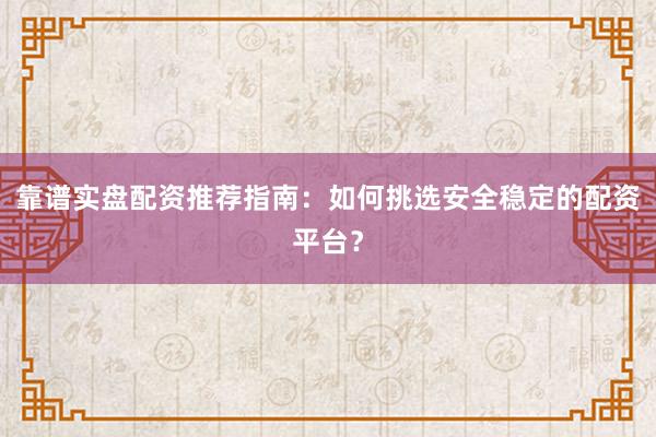 靠谱实盘配资推荐指南：如何挑选安全稳定的配资平台？