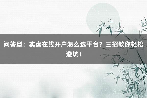 问答型：实盘在线开户怎么选平台？三招教你轻松避坑！