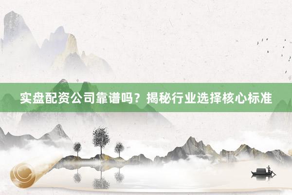 实盘配资公司靠谱吗？揭秘行业选择核心标准