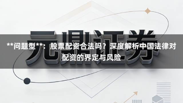 **问题型**：股票配资合法吗？深度解析中国法律对配资的界定与风险