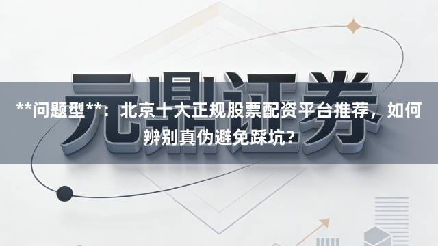 **问题型**：北京十大正规股票配资平台推荐，如何辨别真伪避免踩坑？