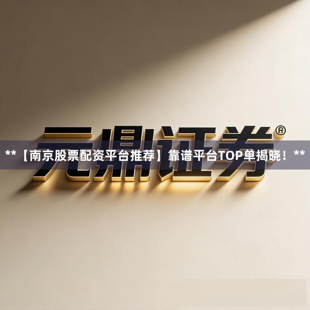 **【南京股票配资平台推荐】靠谱平台TOP单揭晓!**