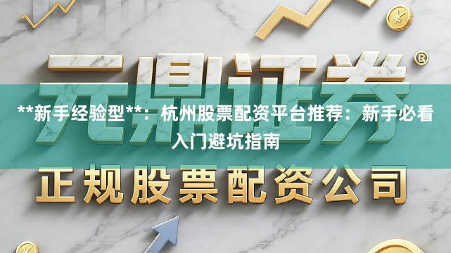 **新手经验型**：杭州股票配资平台推荐：新手必看入门避坑指南