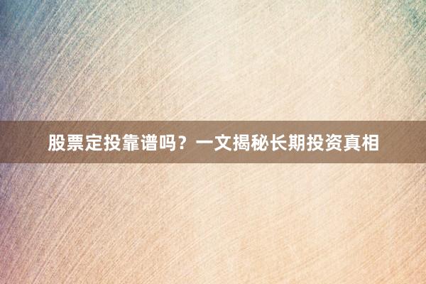 股票定投靠谱吗？一文揭秘长期投资真相