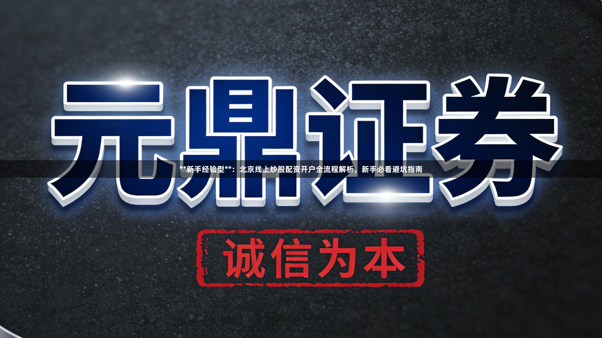 **新手经验型**：北京线上炒股配资开户全流程解析，新手必看避坑指南