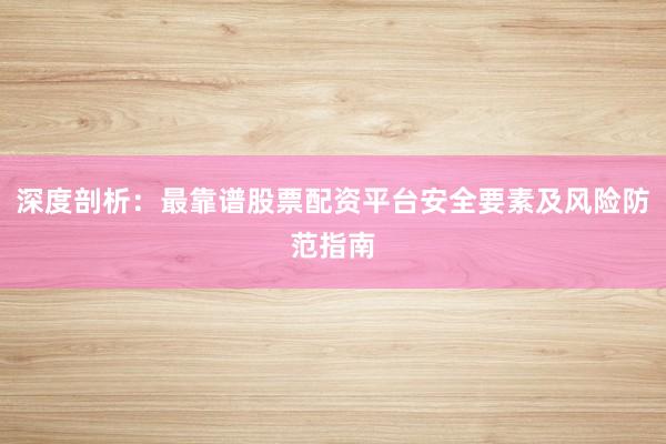 深度剖析：最靠谱股票配资平台安全要素及风险防范指南