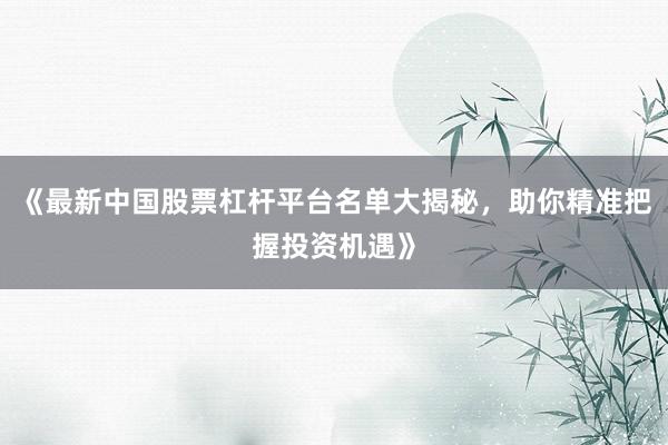 《最新中国股票杠杆平台名单大揭秘，助你精准把握投资机遇》