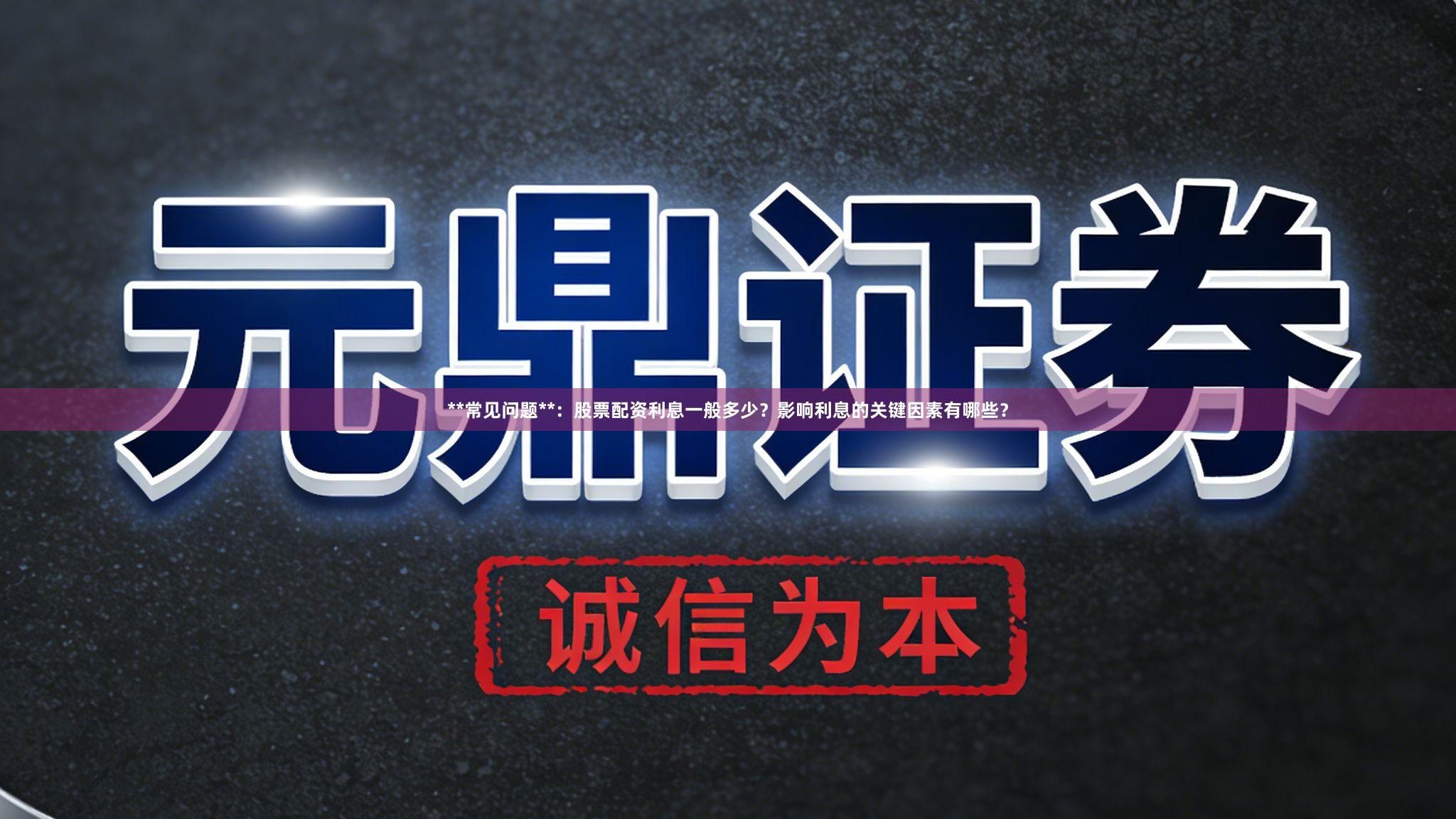 **常见问题**：股票配资利息一般多少？影响利息的关键因素有哪些？
