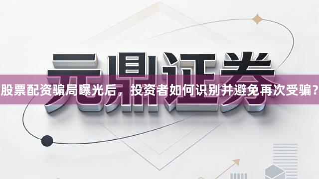 股票配资骗局曝光后，投资者如何识别并避免再次受骗？
