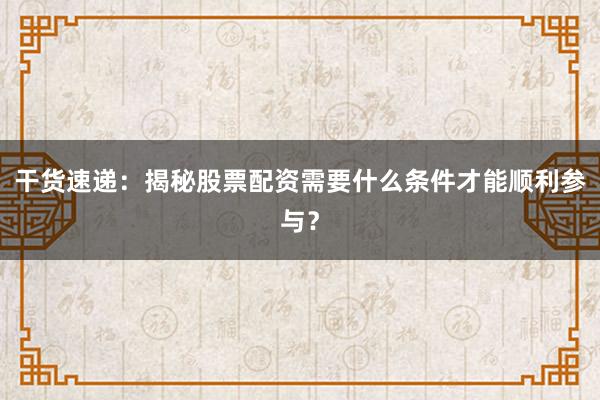 干货速递：揭秘股票配资需要什么条件才能顺利参与？