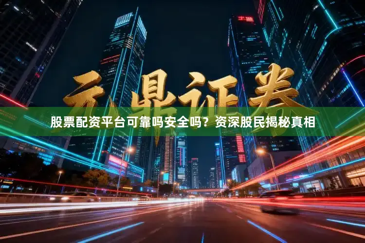股票配资平台可靠吗安全吗？资深股民揭秘真相