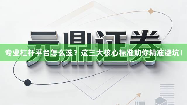 专业杠杆平台怎么选?这三大核心标准助你精准避坑!