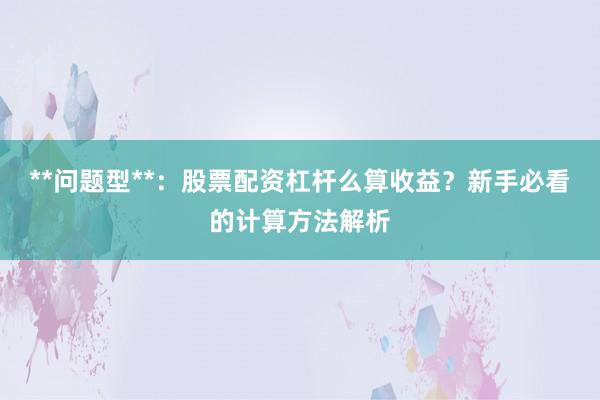 **问题型**：股票配资杠杆么算收益？新手必看的计算方法解析