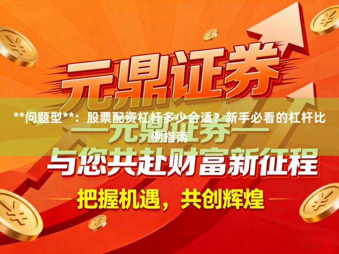 **问题型**:股票配资杠杆多少合适?新手必看的杠杆比例指南